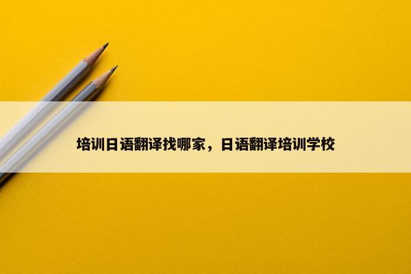 培训日语翻译找哪家，日语翻译培训学校