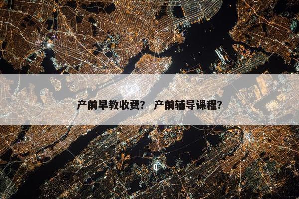 产前早教收费？ 产前辅导课程？
