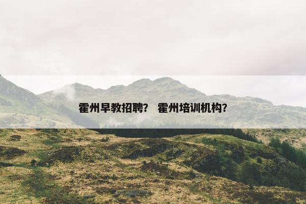 霍州早教招聘？ 霍州培训机构？