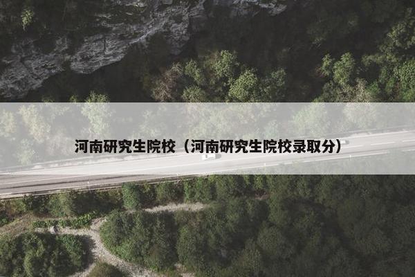 河南研究生院校（河南研究生院校录取分）