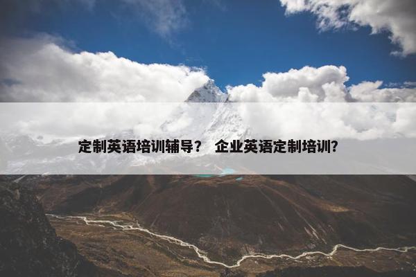 定制英语培训辅导？ 企业英语定制培训？