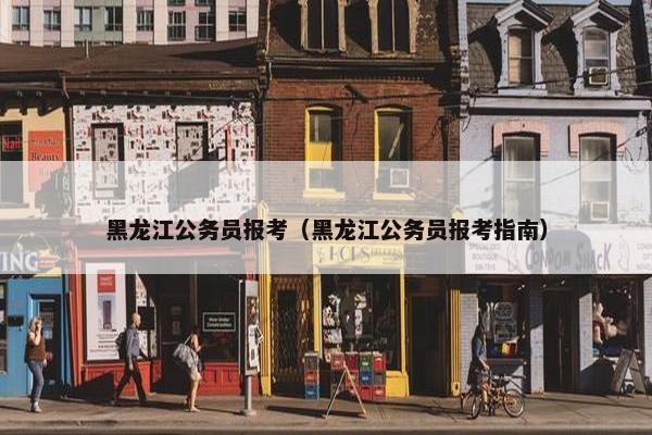 黑龙江公务员报考（黑龙江公务员报考指南）