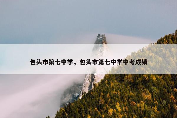 包头市第七中学，包头市第七中学中考成绩
