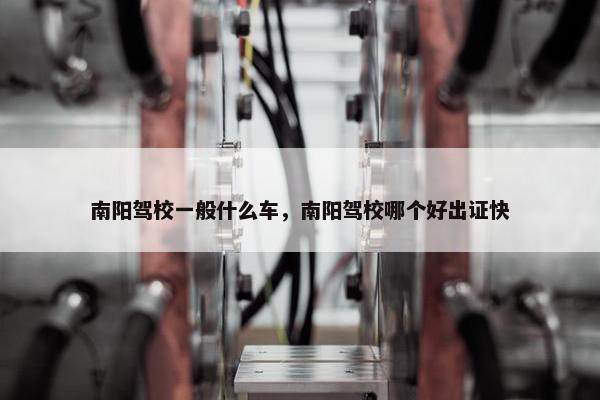 南阳驾校一般什么车，南阳驾校哪个好出证快