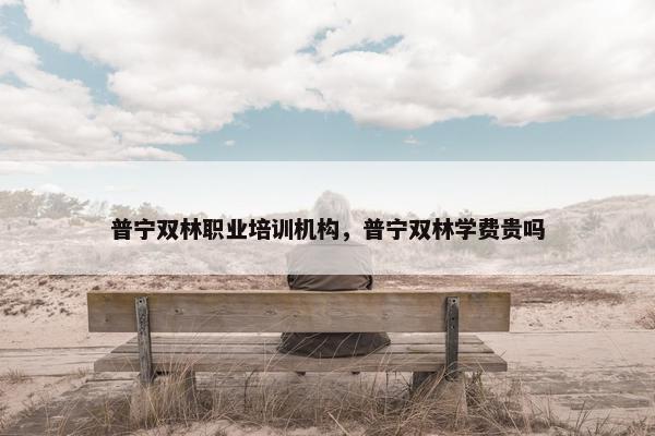 普宁双林职业培训机构，普宁双林学费贵吗
