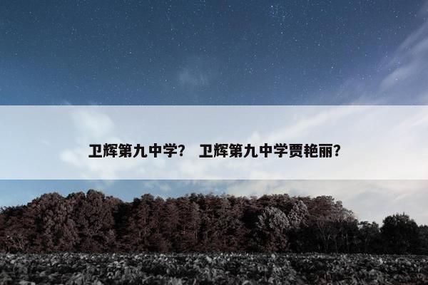 卫辉第九中学？ 卫辉第九中学贾艳丽？
