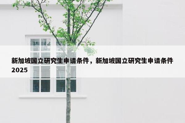 新加坡国立研究生申请条件，新加坡国立研究生申请条件2025