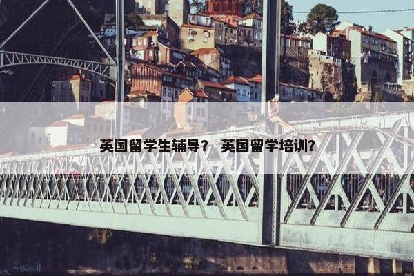 英国留学生辅导？ 英国留学培训？