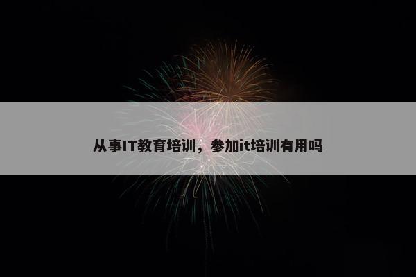 从事IT教育培训，参加it培训有用吗