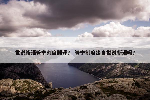 世说新语管宁割席翻译？ 管宁割席出自世说新语吗？