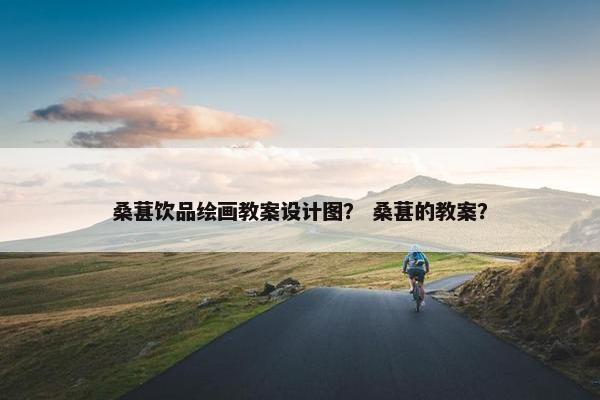 桑葚饮品绘画教案设计图？ 桑葚的教案？