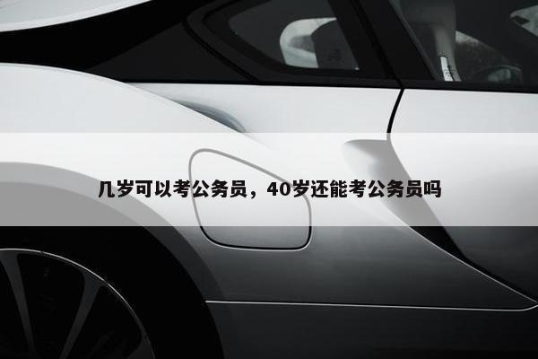 几岁可以考公务员，40岁还能考公务员吗