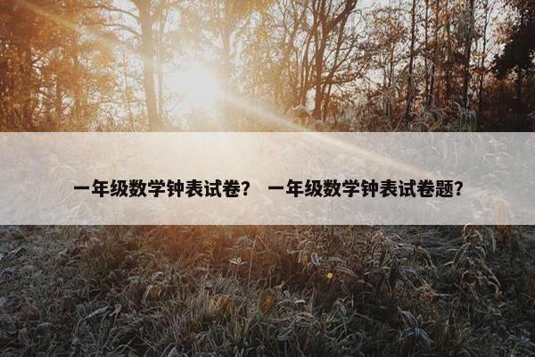 一年级数学钟表试卷？ 一年级数学钟表试卷题？