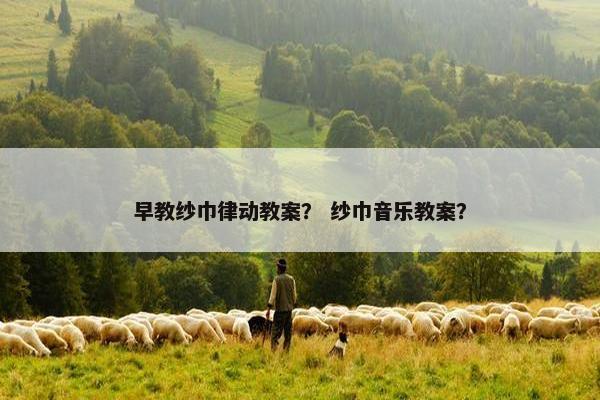 早教纱巾律动教案？ 纱巾音乐教案？