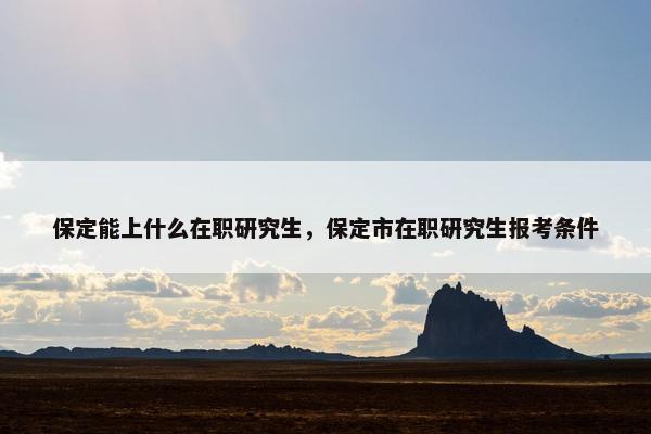 保定能上什么在职研究生，保定市在职研究生报考条件
