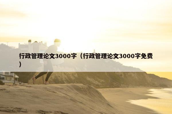 行政管理论文3000字（行政管理论文3000字免费）