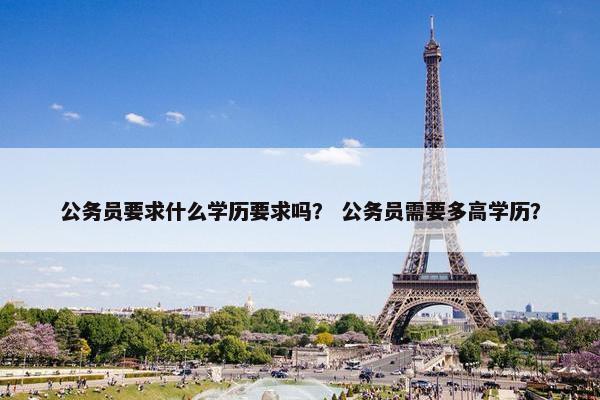 公务员要求什么学历要求吗？ 公务员需要多高学历？