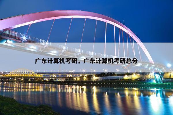 广东计算机考研，广东计算机考研总分