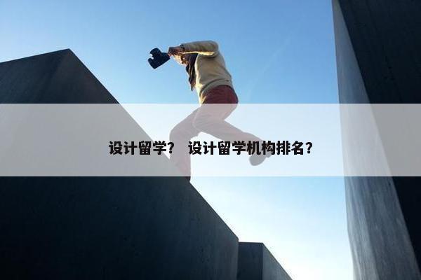 设计留学？ 设计留学机构排名？
