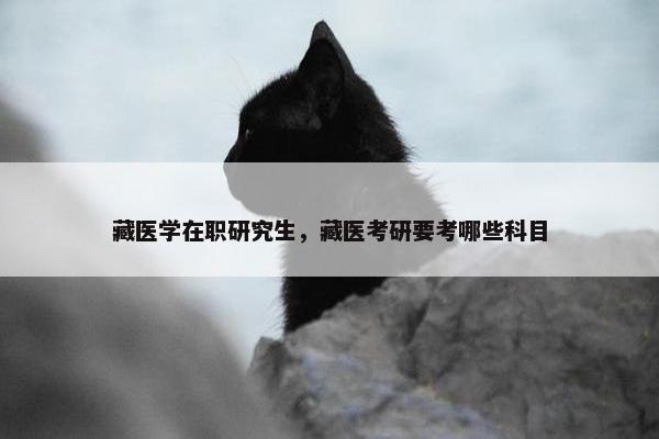 藏医学在职研究生，藏医考研要考哪些科目