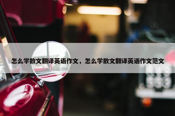 怎么学散文翻译英语作文，怎么学散文翻译英语作文范文