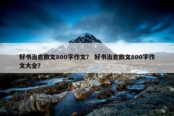 好书治愈散文800字作文？ 好书治愈散文800字作文大全？