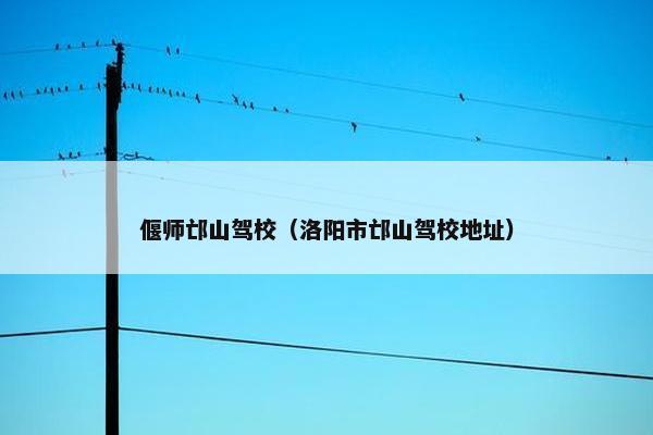 偃师邙山驾校（洛阳市邙山驾校地址）