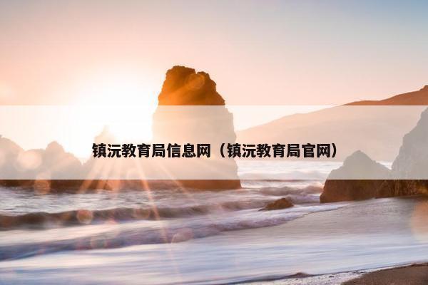 镇沅教育局信息网（镇沅教育局官网）
