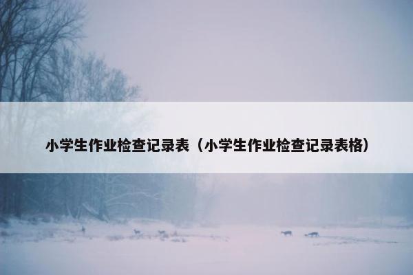 小学生作业检查记录表（小学生作业检查记录表格）