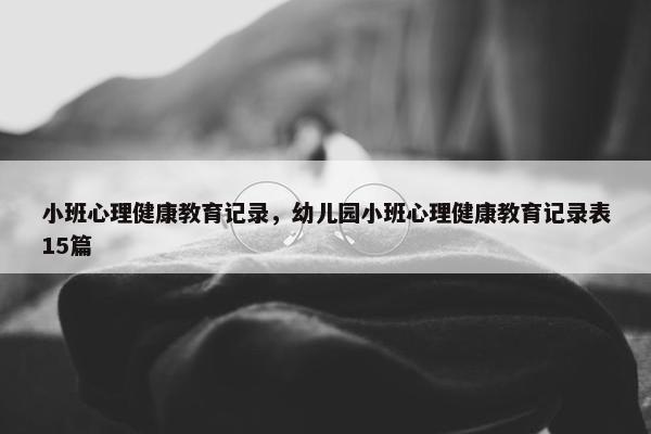 小班心理健康教育记录，幼儿园小班心理健康教育记录表15篇