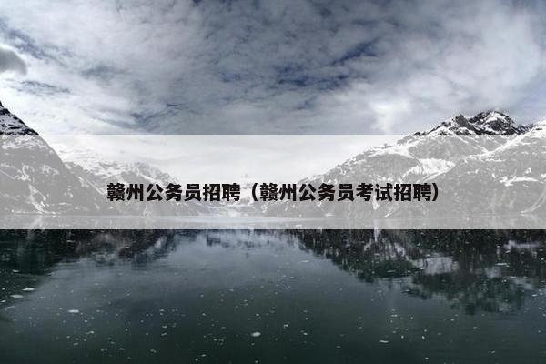 赣州公务员招聘（赣州公务员考试招聘）