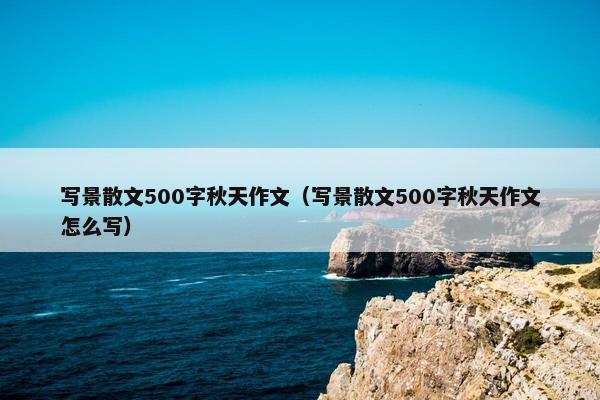 写景散文500字秋天作文（写景散文500字秋天作文怎么写）