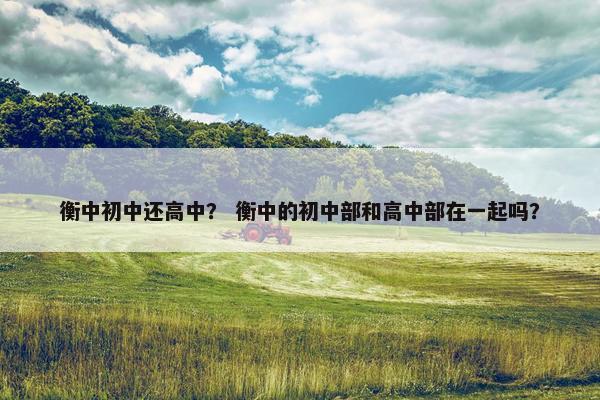 衡中初中还高中？ 衡中的初中部和高中部在一起吗？