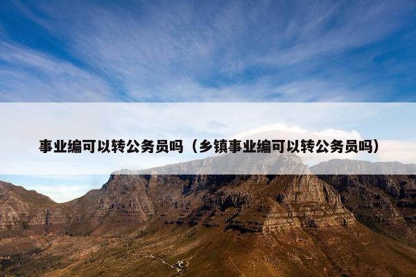 事业编可以转公务员吗（乡镇事业编可以转公务员吗）