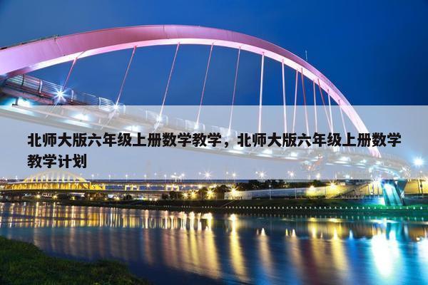 北师大版六年级上册数学教学，北师大版六年级上册数学教学计划