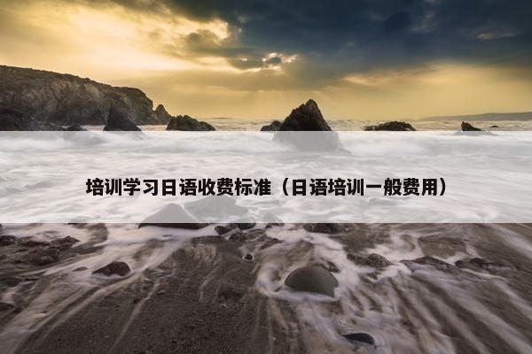 培训学习日语收费标准（日语培训一般费用）