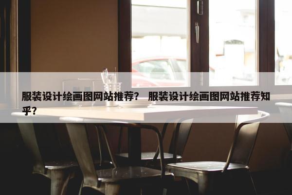 服装设计绘画图网站推荐？ 服装设计绘画图网站推荐知乎？