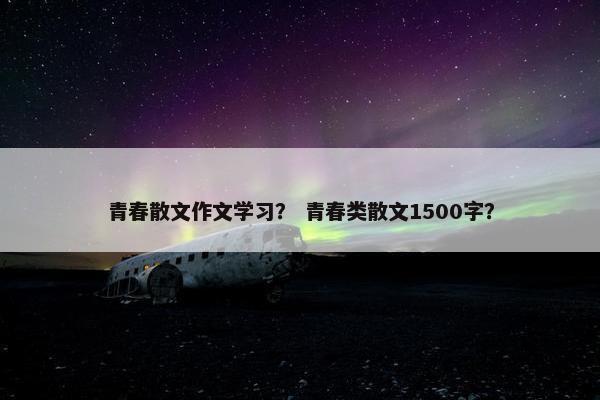 青春散文作文学习？ 青春类散文1500字？