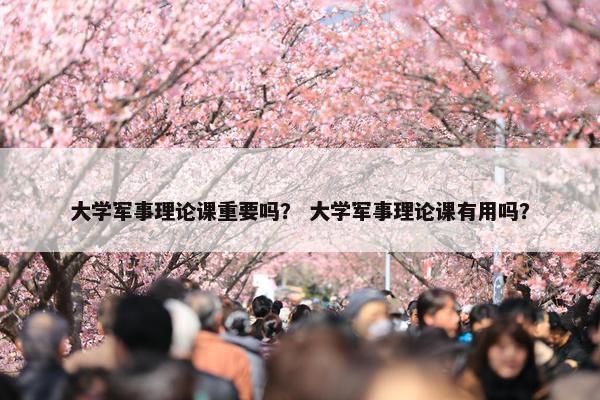 大学军事理论课重要吗？ 大学军事理论课有用吗？