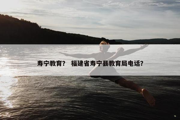 寿宁教育？ 福建省寿宁县教育局电话？