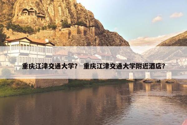 重庆江津交通大学？ 重庆江津交通大学附近酒店？