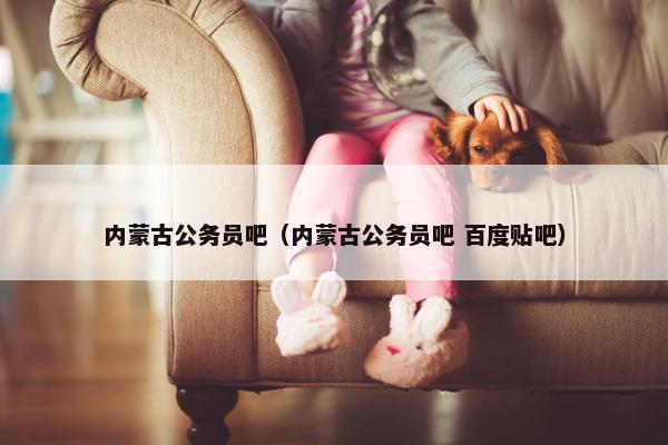 内蒙古公务员吧（内蒙古公务员吧 百度贴吧）