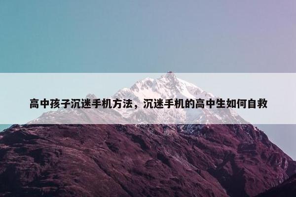 高中孩子沉迷手机方法，沉迷手机的高中生如何自救