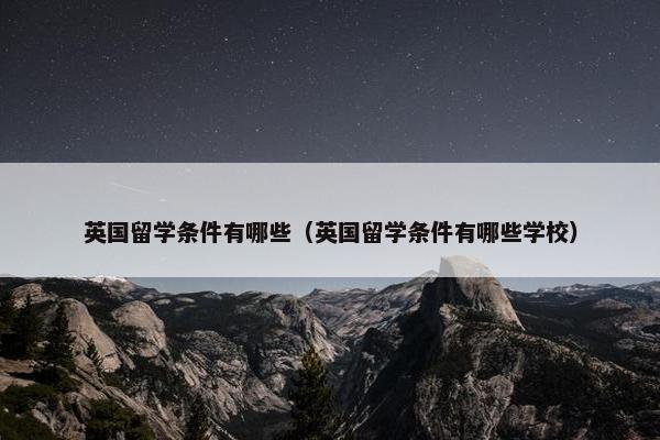 英国留学条件有哪些（英国留学条件有哪些学校）