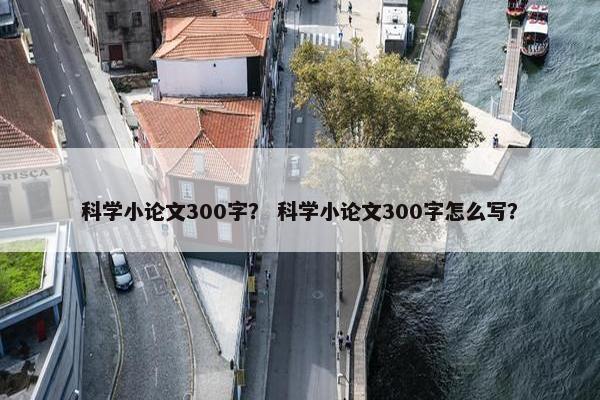 科学小论文300字？ 科学小论文300字怎么写？