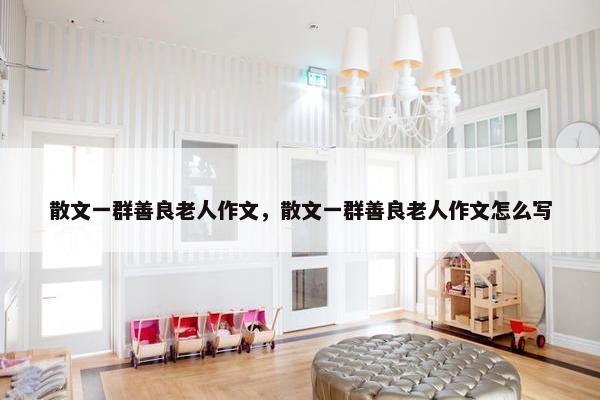 散文一群善良老人作文，散文一群善良老人作文怎么写