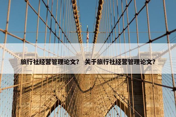 旅行社经营管理论文？ 关于旅行社经营管理论文？