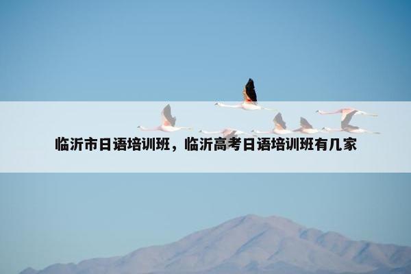 临沂市日语培训班，临沂高考日语培训班有几家