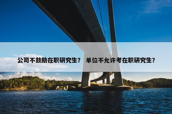 公司不鼓励在职研究生？ 单位不允许考在职研究生？