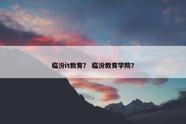 临汾it教育？ 临汾教育学院？
